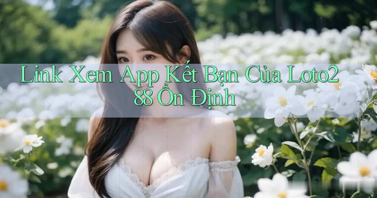 link xem app kết bạn của loto288 ổn định