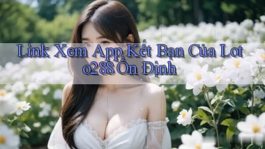 link xem app kết bạn của loto288 ổn định