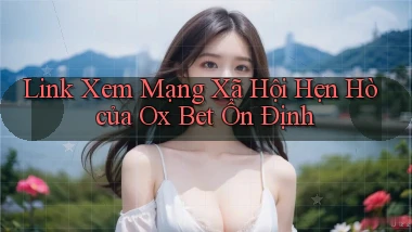 link xem mạng xã hội hẹn hò của ox bet ổn định