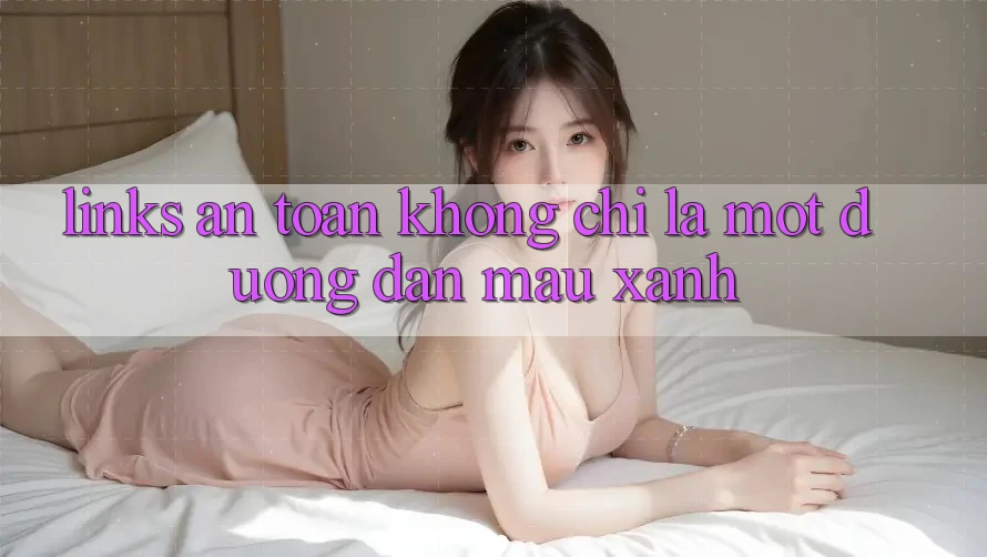 “Links An Toàn” Không Chỉ Là Một Đường Dẫn Màu Xanh