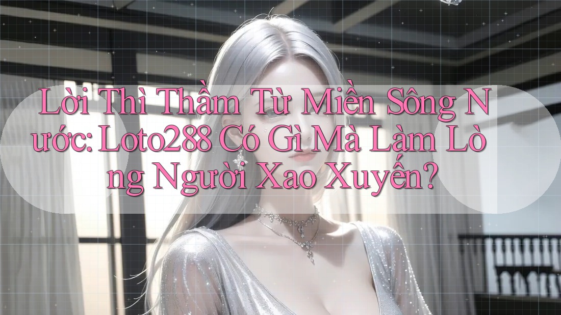 Lời Thì Thầm Từ Miền Sông Nước: Loto288 Có Gì Mà Làm Lòng Người Xao Xuyến? Lời Thì Thầm Từ Miền Sông Nước: Loto288 Có Gì Mà Làm Lòng Người Xao Xuyến?