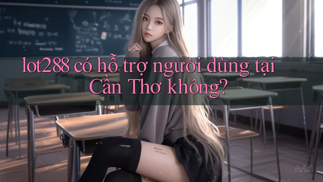 lot288 có hỗ trợ người dùng tại Cần Thơ không? lot288 có hỗ trợ người dùng tại Cần Thơ không?