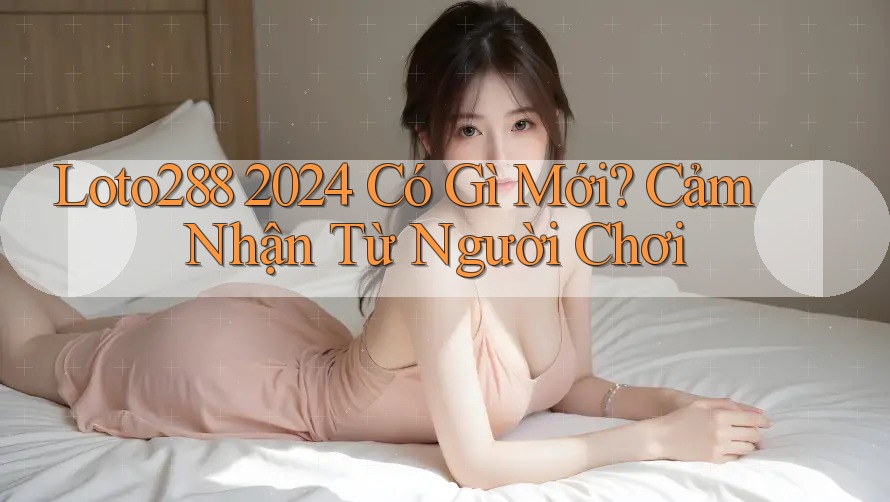 Loto288 2024 Có Gì Mới? Cảm Nhận Từ Người Chơi Loto288 2024 Có Gì Mới? Cảm Nhận Từ Người Chơi
