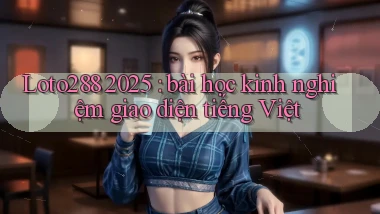 Loto288 2025 bài học kinh nghiệm giao diện tiếng Việt