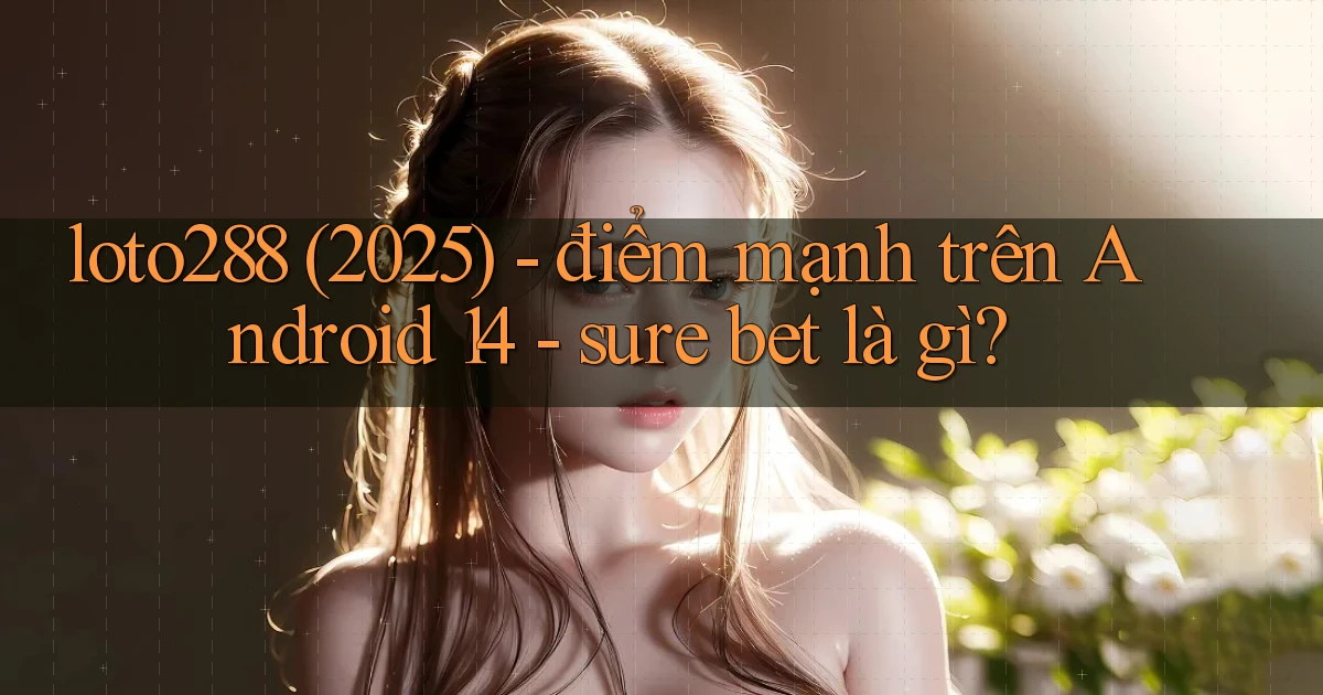 loto288 (2025)   điểm mạnh trên Android 14   sure bet là gì