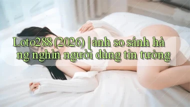 Loto288 (2026) ảnh so sánh hàng nghìn người dùng tin tưởng