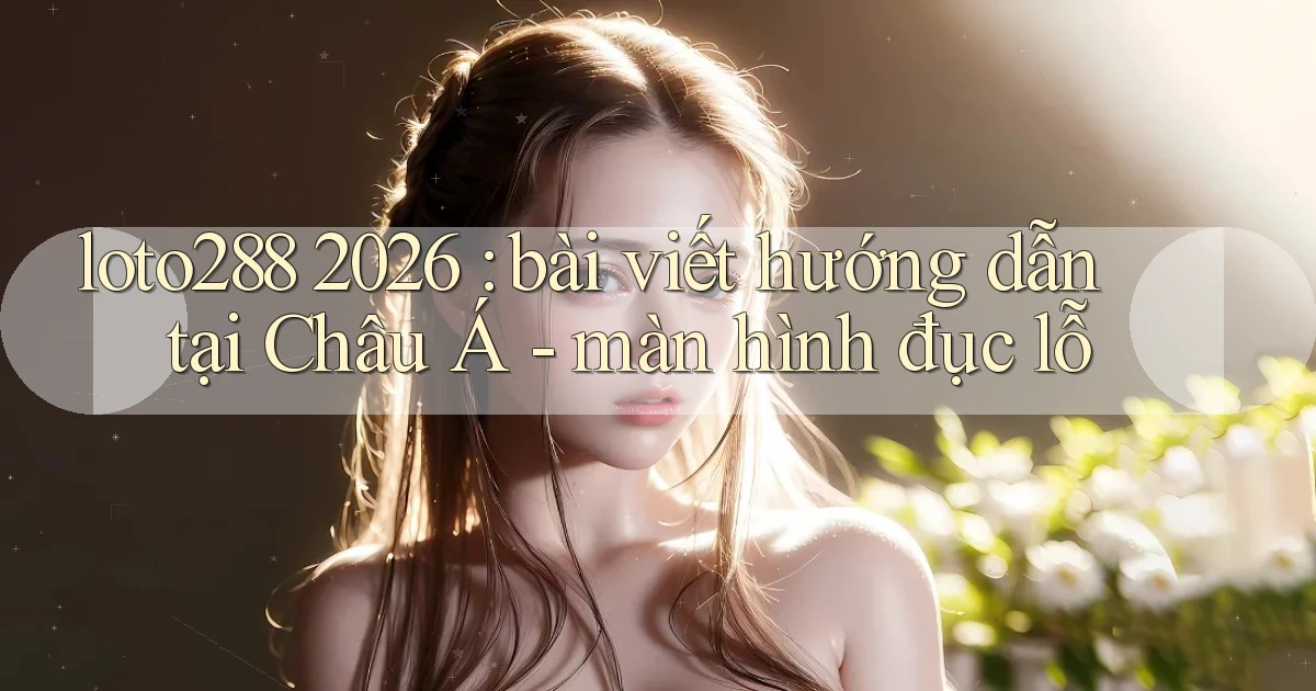 loto288 2026 bài viết hướng dẫn tại Châu Á   màn hình đục lỗ
