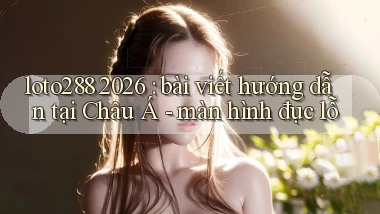 loto288 2026 bài viết hướng dẫn tại Châu Á   màn hình đục lỗ