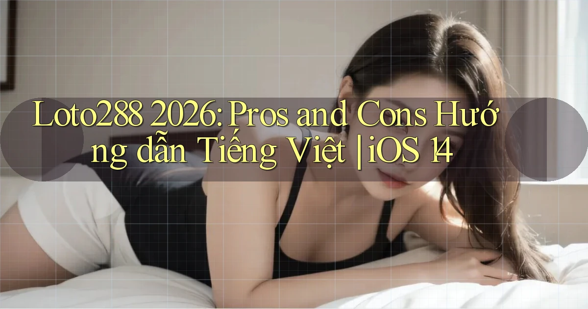 Loto288 2026 pros and cons hướng dẫn tiếng Việt iOS 14