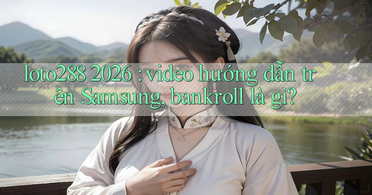 loto288 2026 video hướng dẫn trên Samsung, bankroll là gì