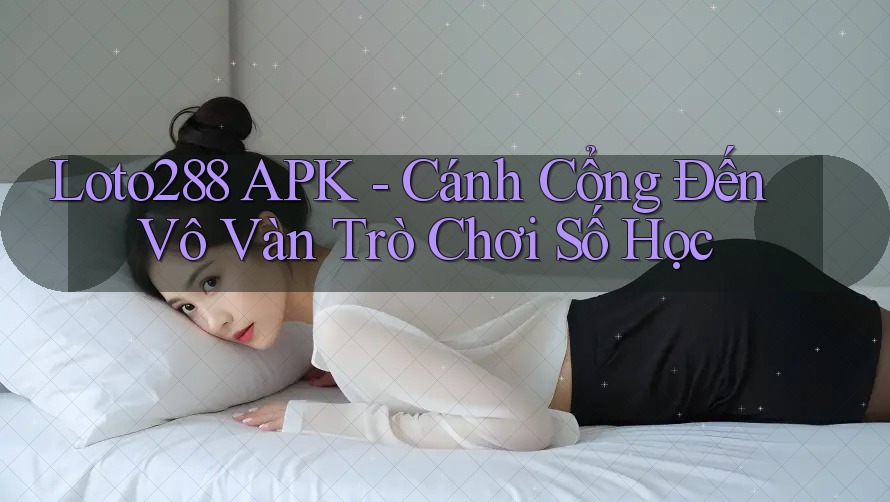 Loto288 APK - Cánh Cổng Đến Vô Vàn Trò Chơi Số Học Loto288 APK - Cánh Cổng Đến Vô Vàn Trò Chơi Số Học