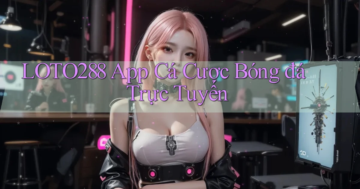 loto288 app cá cược bóng đá trực tuyến