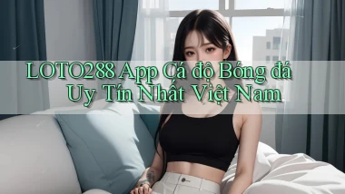 loto288 app cá độ bóng đá uy tín nhất việt nam