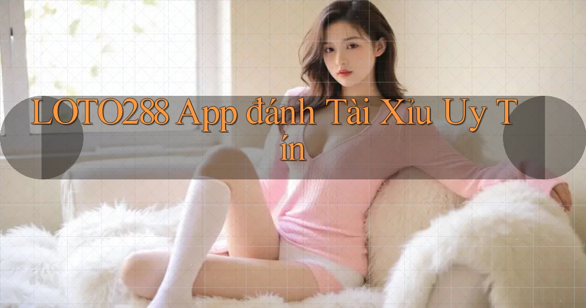 loto288 app đánh tài xỉu uy tín