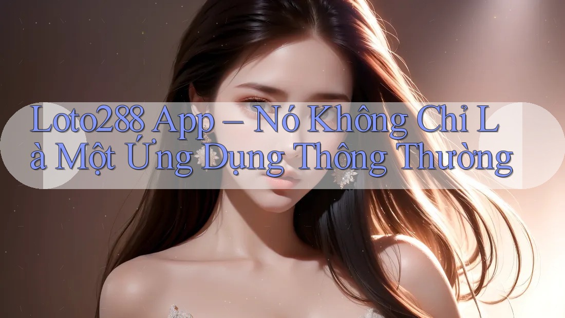 Loto288 App – Nó Không Chỉ Là Một Ứng Dụng Thông Thường Loto288 App – Nó Không Chỉ Là Một Ứng Dụng Thông Thường