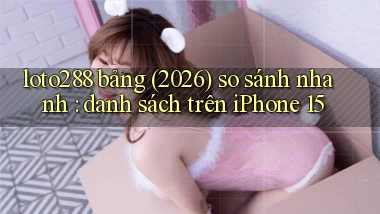 loto288 bảng (2026) so sánh nhanh danh sách trên iPhone 15