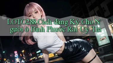 loto288 cách đăng ký cho người ở Bình Phước rất uy tín