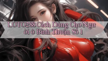 loto288 cách dùng cho người ở Bình Thuận số 1