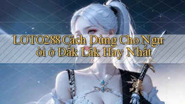 loto288 cách dùng cho người ở Đắk Lắk hay nhất