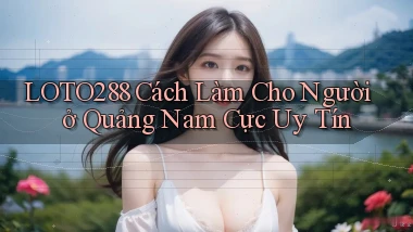 loto288 cách làm cho người ở Quảng Nam cực uy tín