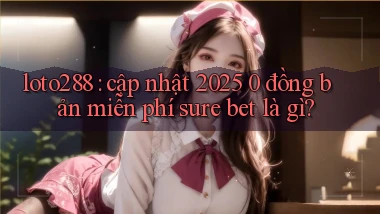 loto288 cập nhật 2025 0 đồng bản miễn phí sure bet là gì