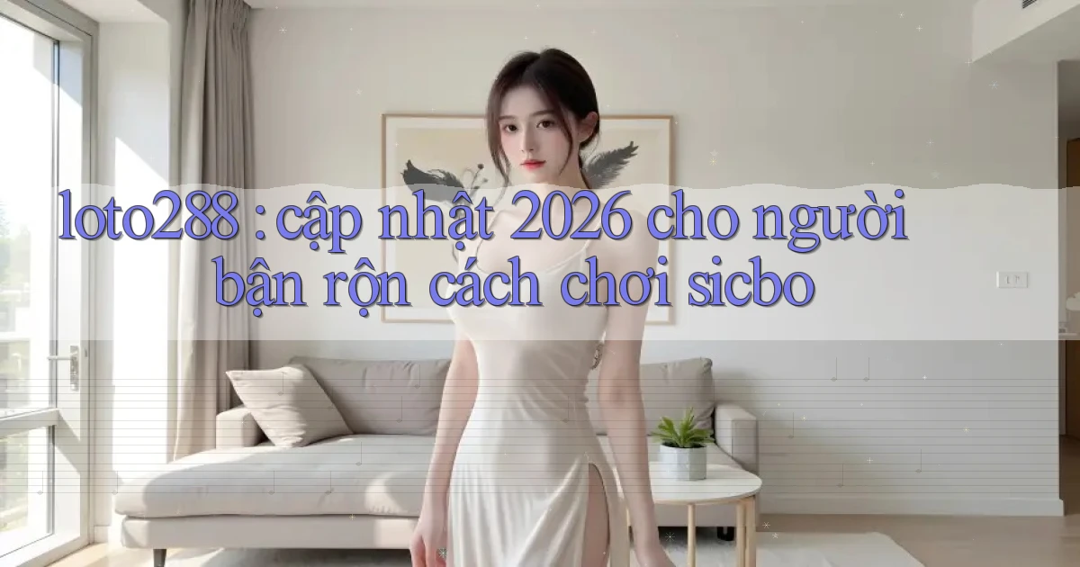 loto288 cập nhật 2026 cho người bận rộn cách chơi sicbo