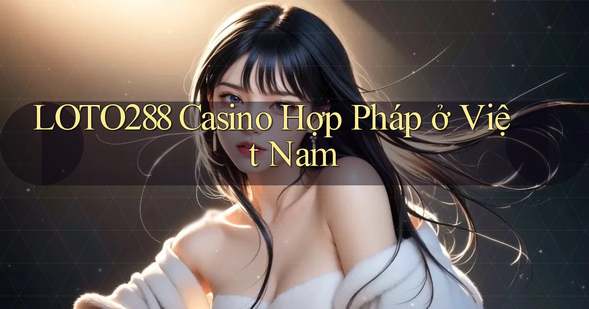 loto288 casino hợp pháp ở việt nam