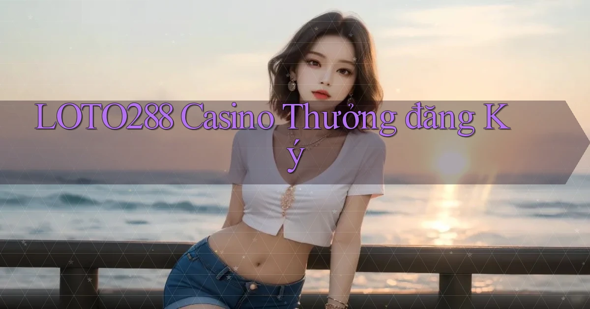 loto288 casino thưởng đăng ký
