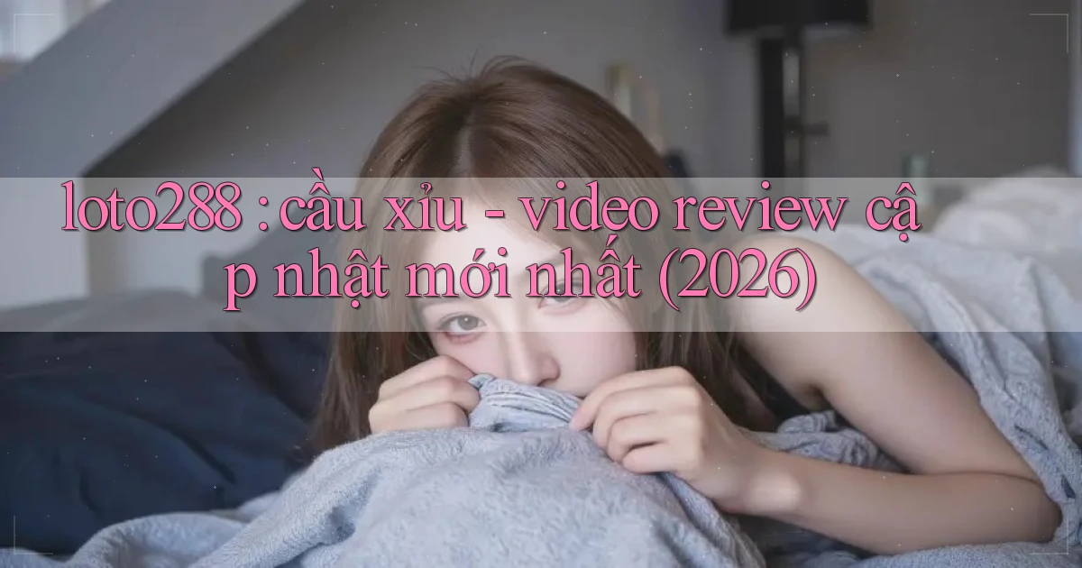 loto288 cầu xỉu   video review cập nhật mới nhất (2026)