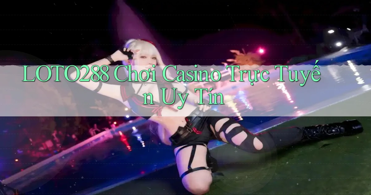 loto288 chơi casino trực tuyến uy tín