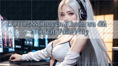 loto288 chuyển khoản ưu đãi nổi bật tuần này