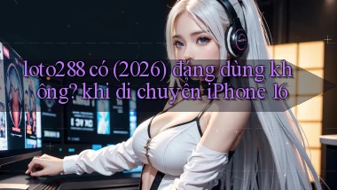 loto288 có (2026) đáng dùng không khi di chuyển iPhone 16