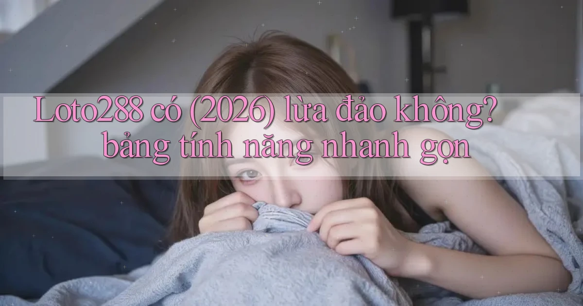 Loto288 có (2026) lừa đảo không bảng tính năng nhanh gọn