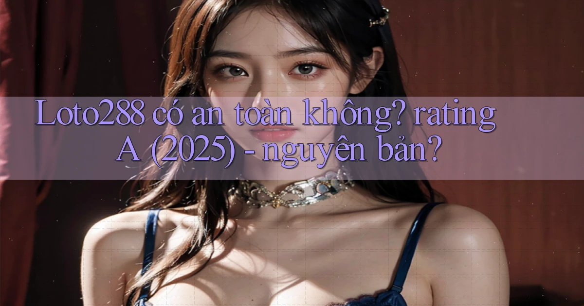 Loto288 có an toàn không rating A (2025)   nguyên bản