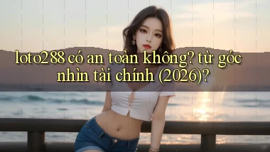 loto288 có an toàn không từ góc nhìn tài chính (2026)