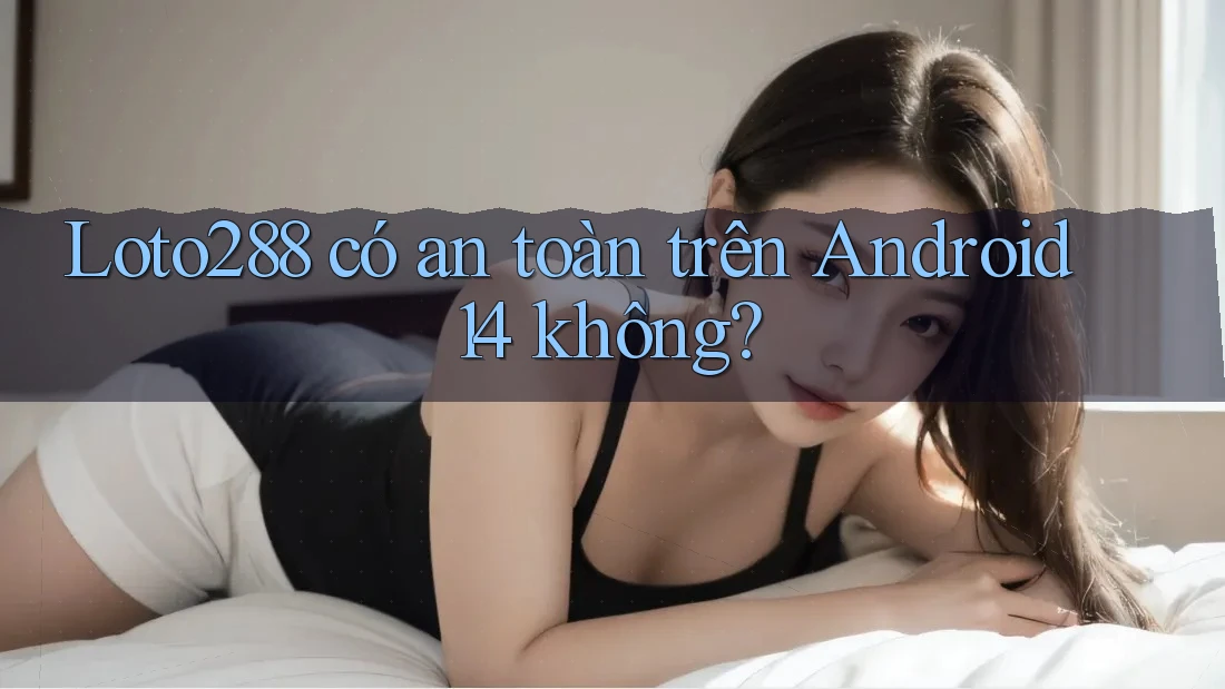 Loto288 có an toàn trên Android 14 không? Loto288 có an toàn trên Android 14 không?