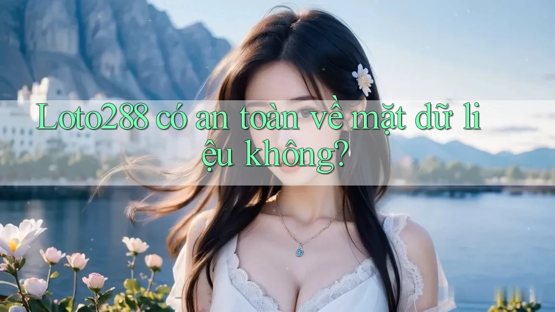 Loto288 có an toàn về mặt dữ liệu không?