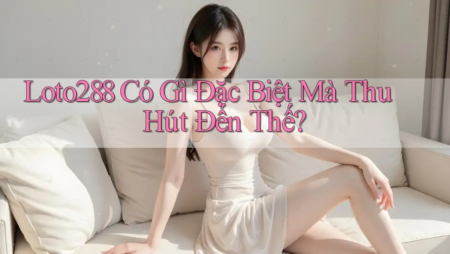 Loto288 Có Gì Đặc Biệt Mà Thu Hút Đến Thế? Loto288 Có Gì Đặc Biệt Mà Thu Hút Đến Thế?