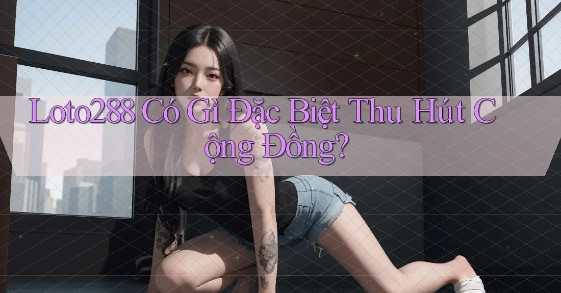 Loto288 Có Gì Đặc Biệt Thu Hút Cộng Đồng? Loto288 Có Gì Đặc Biệt Thu Hút Cộng Đồng?