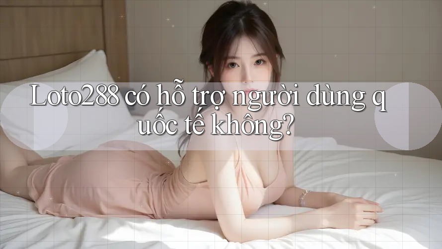 Loto288 có hỗ trợ người dùng quốc tế không? Loto288 có hỗ trợ người dùng quốc tế không?