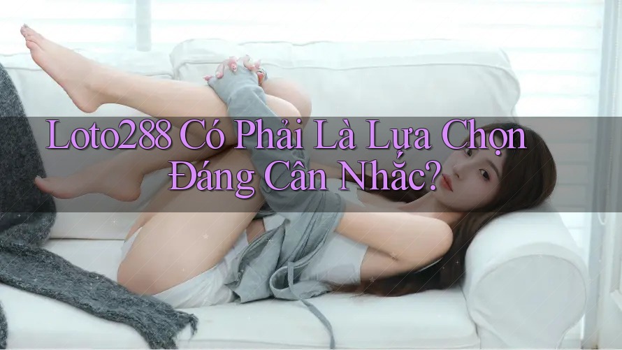 Loto288 Có Phải Là Lựa Chọn Đáng Cân Nhắc? Loto288 Có Phải Là Lựa Chọn Đáng Cân Nhắc?