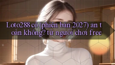 Loto288 có (phiên bản 2027) an toàn không từ người chơi free
