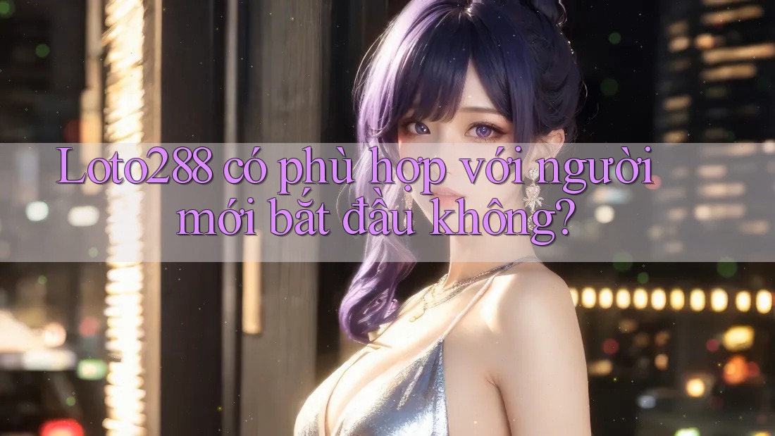 Loto288 có phù hợp với người mới bắt đầu không? Loto288 có phù hợp với người mới bắt đầu không?