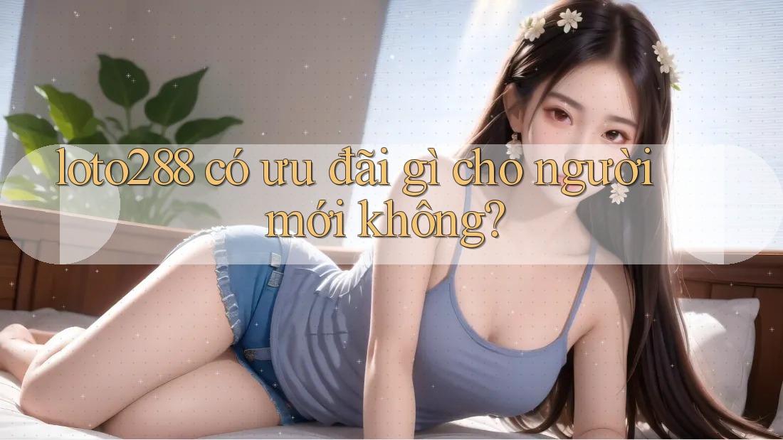loto288 có ưu đãi gì cho người mới không? loto288 có ưu đãi gì cho người mới không?