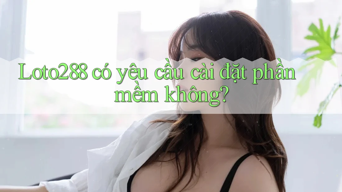 Loto288 có yêu cầu cài đặt phần mềm không? Loto288 có yêu cầu cài đặt phần mềm không?