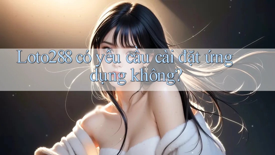 Loto288 có yêu cầu cài đặt ứng dụng không? Loto288 có yêu cầu cài đặt ứng dụng không?