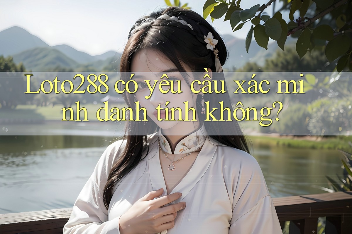 Loto288 có yêu cầu xác minh danh tính không?