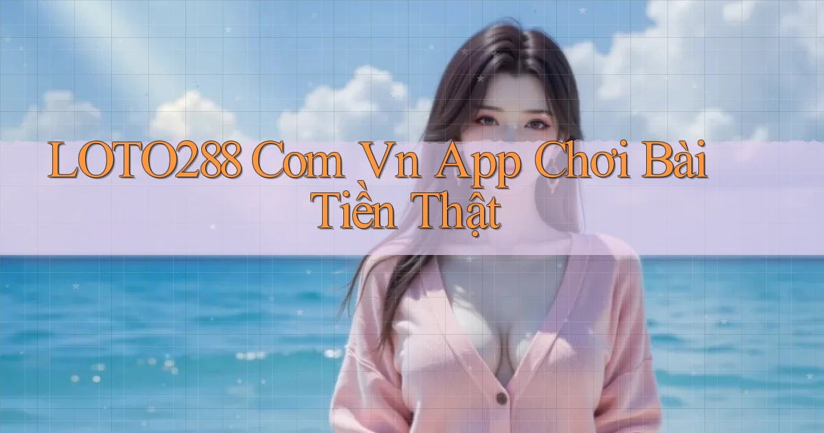 loto288 com vn app chơi bài tiền thật