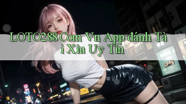 loto288 com vn app đánh tài xỉu uy tín