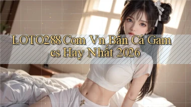 loto288 com vn bắn cá games hay nhất 2026